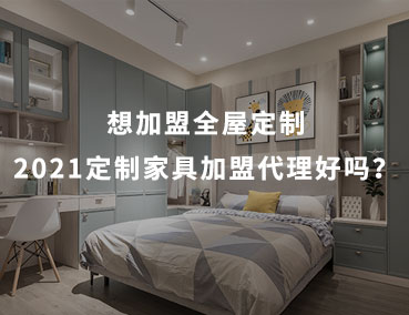 想加盟全屋定制，2021定制家具加盟代理好嗎？
